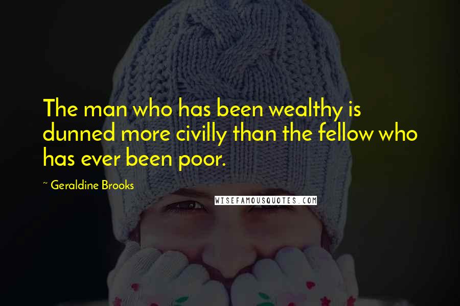 Geraldine Brooks Quotes: The man who has been wealthy is dunned more civilly than the fellow who has ever been poor.