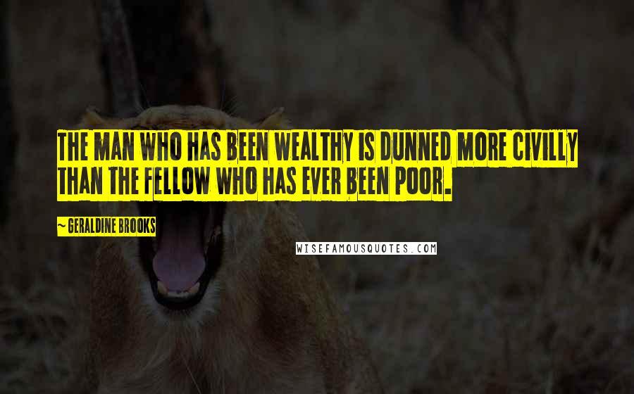 Geraldine Brooks Quotes: The man who has been wealthy is dunned more civilly than the fellow who has ever been poor.