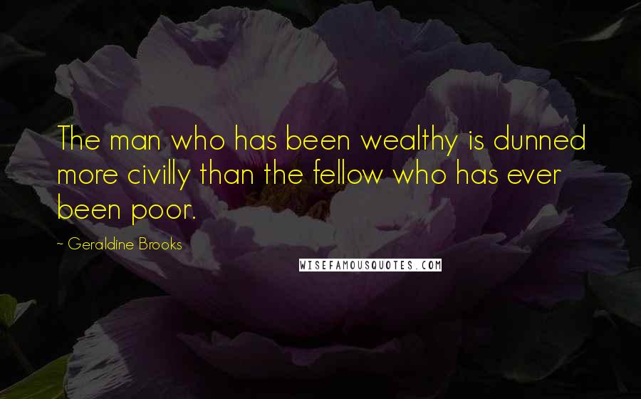 Geraldine Brooks Quotes: The man who has been wealthy is dunned more civilly than the fellow who has ever been poor.