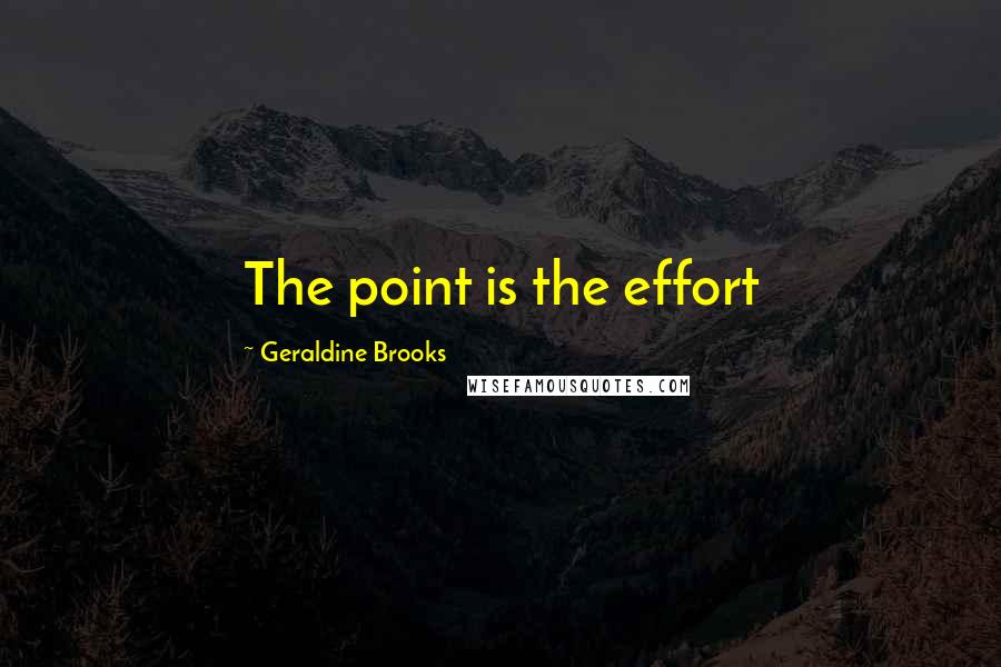 Geraldine Brooks Quotes: The point is the effort