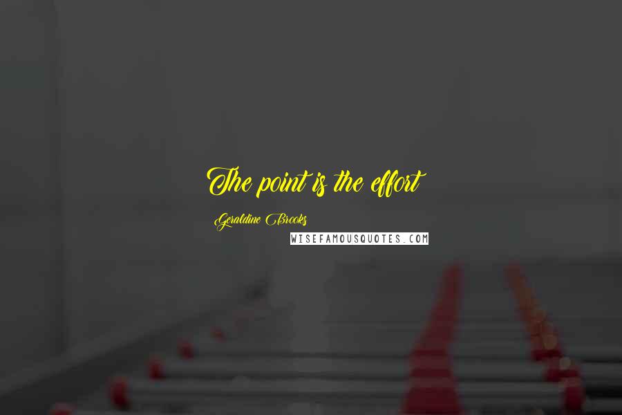 Geraldine Brooks Quotes: The point is the effort