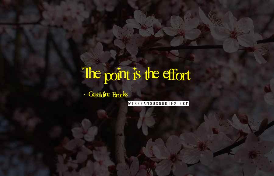 Geraldine Brooks Quotes: The point is the effort