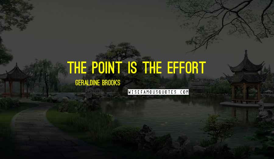 Geraldine Brooks Quotes: The point is the effort