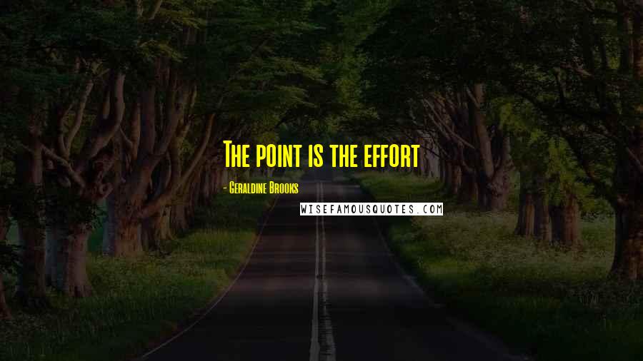 Geraldine Brooks Quotes: The point is the effort