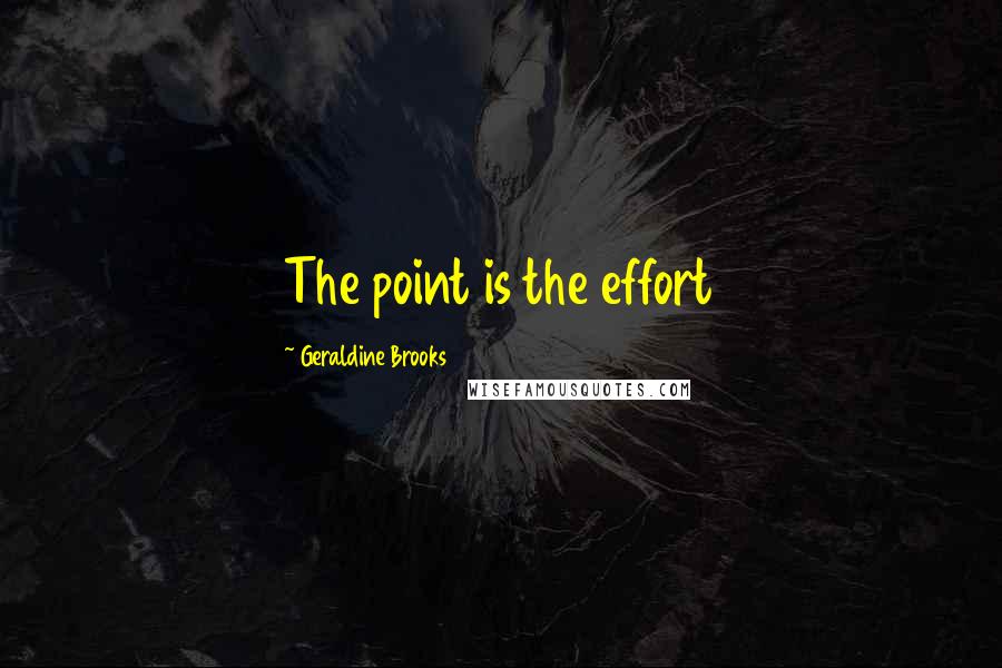 Geraldine Brooks Quotes: The point is the effort