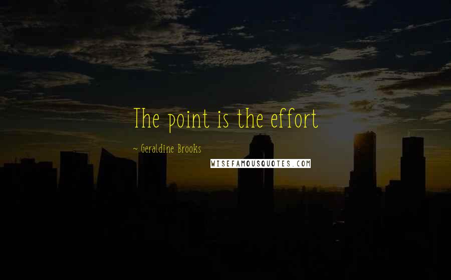 Geraldine Brooks Quotes: The point is the effort