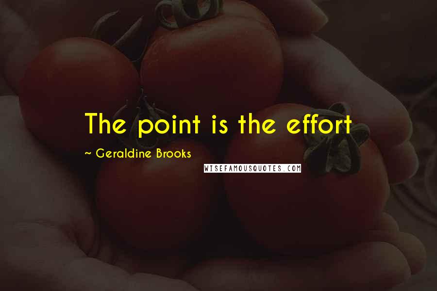 Geraldine Brooks Quotes: The point is the effort