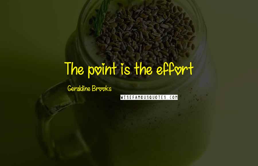 Geraldine Brooks Quotes: The point is the effort