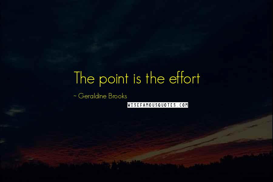 Geraldine Brooks Quotes: The point is the effort