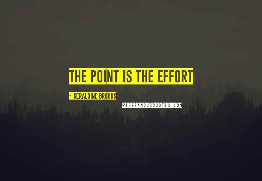 Geraldine Brooks Quotes: The point is the effort