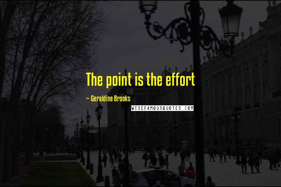 Geraldine Brooks Quotes: The point is the effort