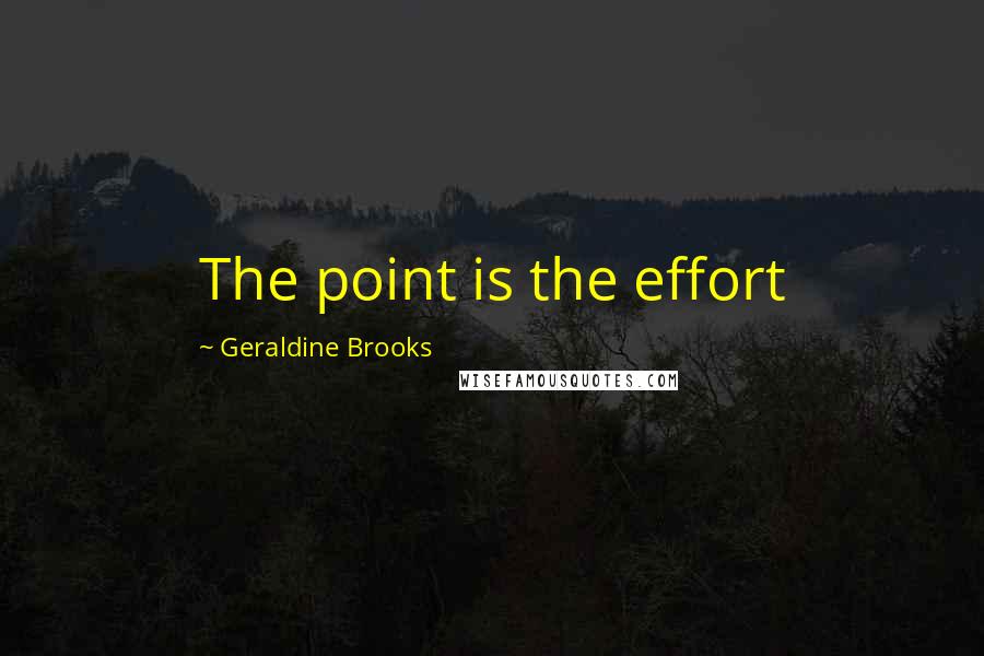 Geraldine Brooks Quotes: The point is the effort