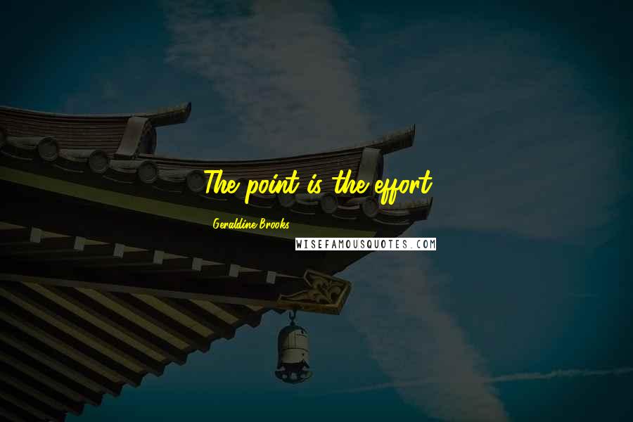 Geraldine Brooks Quotes: The point is the effort