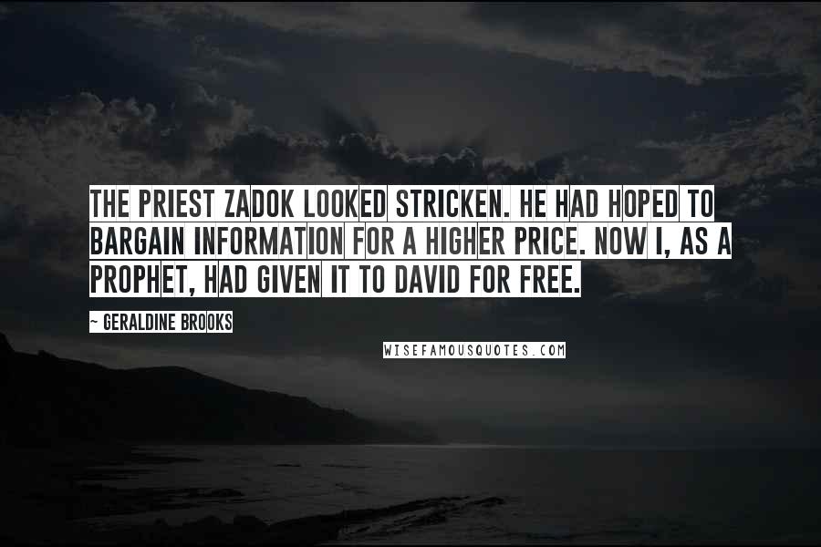 Geraldine Brooks Quotes: The priest Zadok looked stricken. He had hoped to bargain information for a higher price. Now I, as a prophet, had given it to David for free.