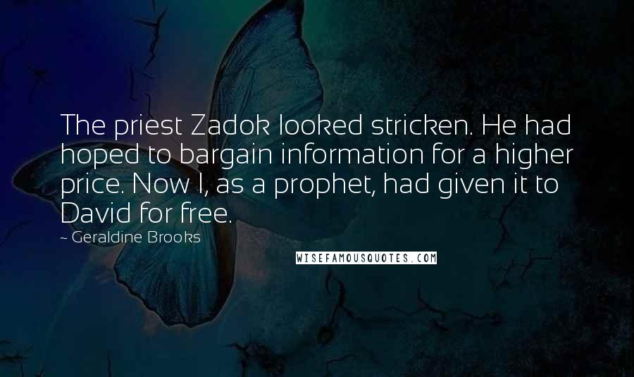 Geraldine Brooks Quotes: The priest Zadok looked stricken. He had hoped to bargain information for a higher price. Now I, as a prophet, had given it to David for free.