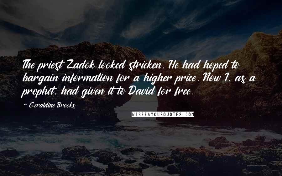 Geraldine Brooks Quotes: The priest Zadok looked stricken. He had hoped to bargain information for a higher price. Now I, as a prophet, had given it to David for free.