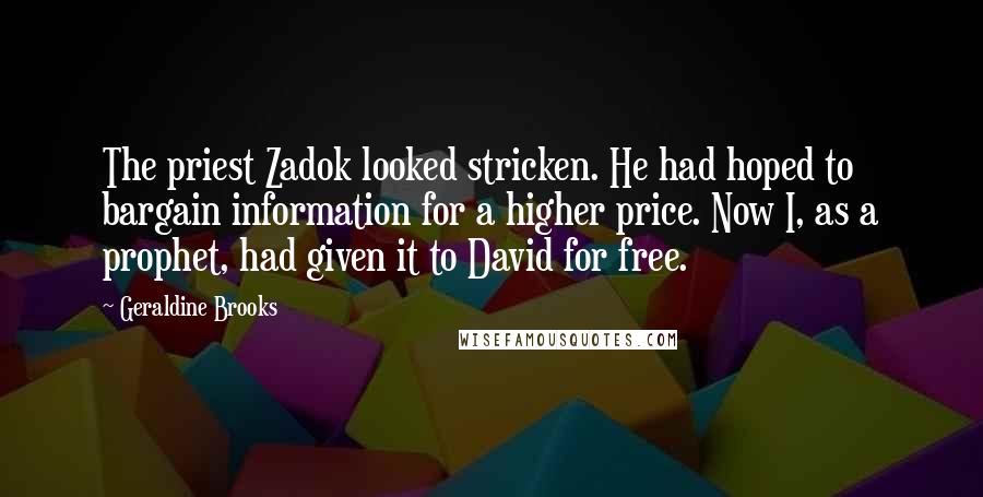 Geraldine Brooks Quotes: The priest Zadok looked stricken. He had hoped to bargain information for a higher price. Now I, as a prophet, had given it to David for free.