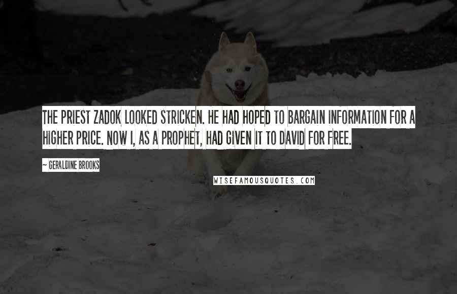 Geraldine Brooks Quotes: The priest Zadok looked stricken. He had hoped to bargain information for a higher price. Now I, as a prophet, had given it to David for free.