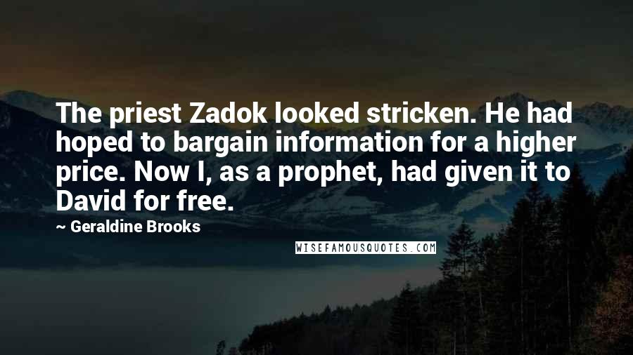 Geraldine Brooks Quotes: The priest Zadok looked stricken. He had hoped to bargain information for a higher price. Now I, as a prophet, had given it to David for free.