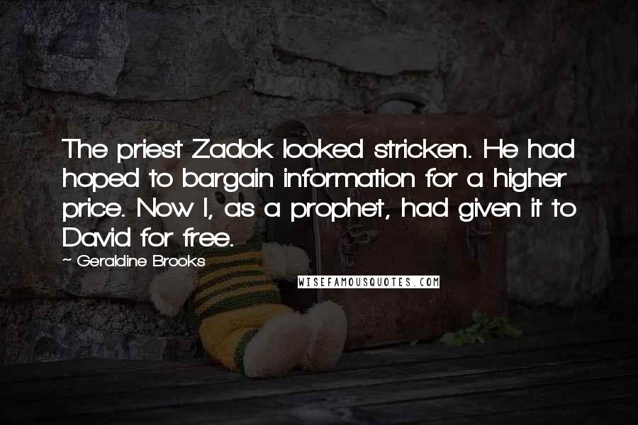 Geraldine Brooks Quotes: The priest Zadok looked stricken. He had hoped to bargain information for a higher price. Now I, as a prophet, had given it to David for free.