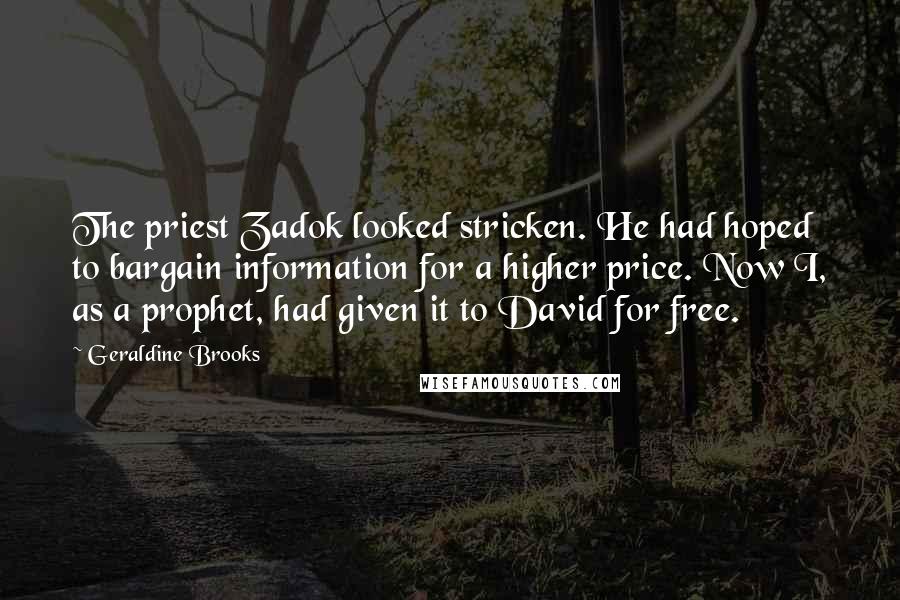 Geraldine Brooks Quotes: The priest Zadok looked stricken. He had hoped to bargain information for a higher price. Now I, as a prophet, had given it to David for free.