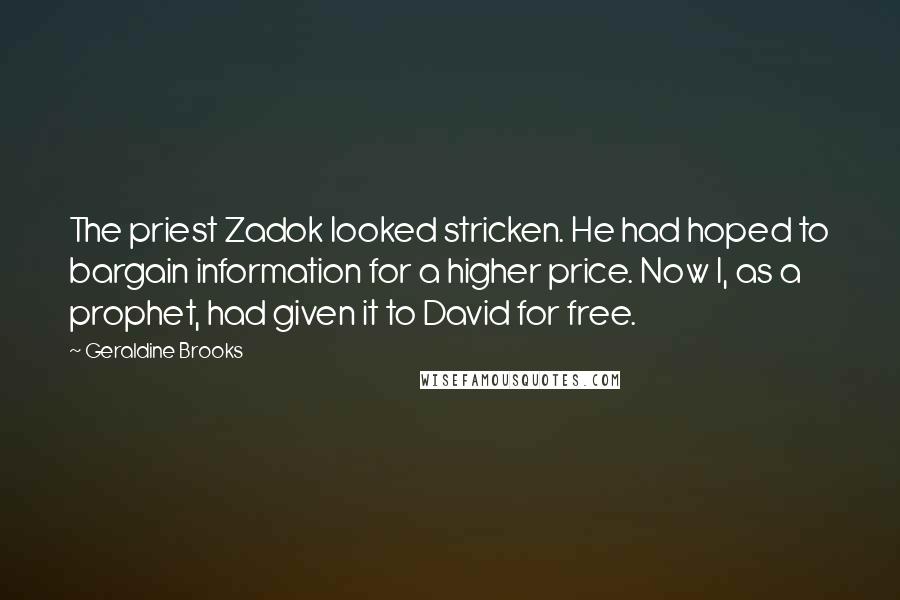 Geraldine Brooks Quotes: The priest Zadok looked stricken. He had hoped to bargain information for a higher price. Now I, as a prophet, had given it to David for free.