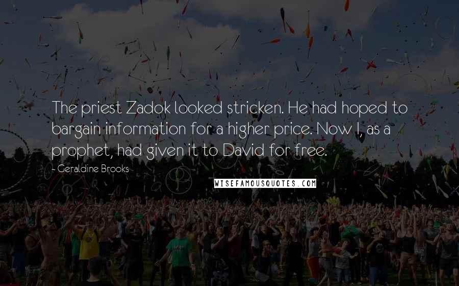 Geraldine Brooks Quotes: The priest Zadok looked stricken. He had hoped to bargain information for a higher price. Now I, as a prophet, had given it to David for free.