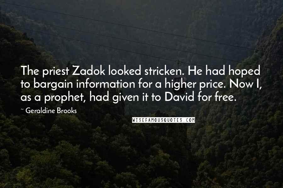 Geraldine Brooks Quotes: The priest Zadok looked stricken. He had hoped to bargain information for a higher price. Now I, as a prophet, had given it to David for free.