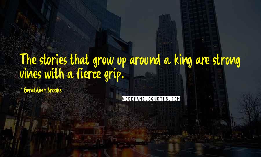 Geraldine Brooks Quotes: The stories that grow up around a king are strong vines with a fierce grip.