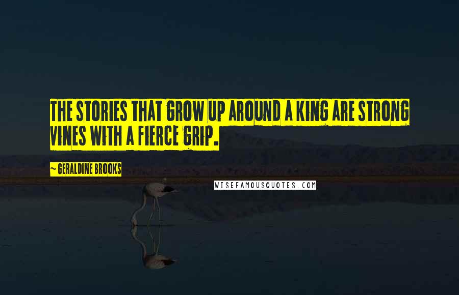 Geraldine Brooks Quotes: The stories that grow up around a king are strong vines with a fierce grip.