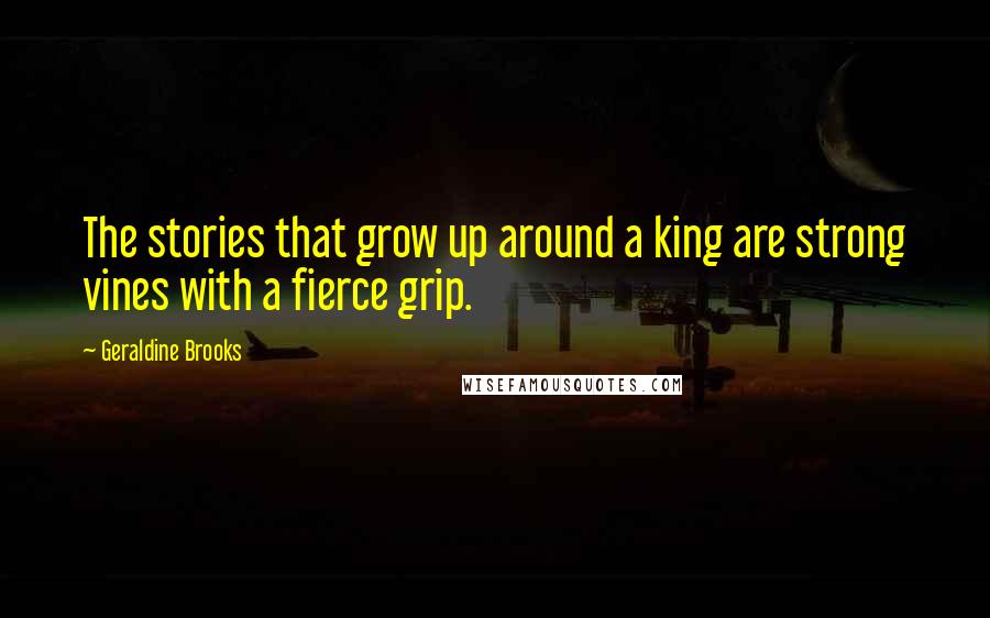 Geraldine Brooks Quotes: The stories that grow up around a king are strong vines with a fierce grip.