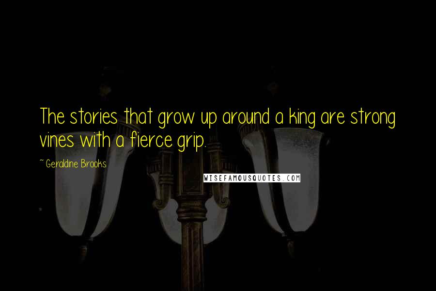 Geraldine Brooks Quotes: The stories that grow up around a king are strong vines with a fierce grip.