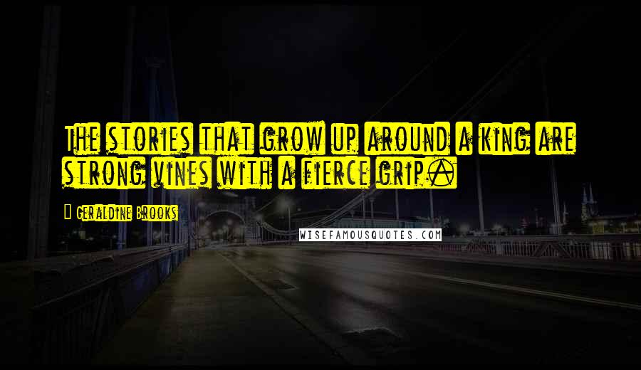 Geraldine Brooks Quotes: The stories that grow up around a king are strong vines with a fierce grip.