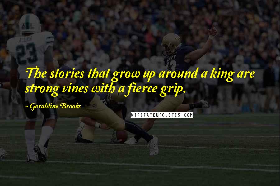 Geraldine Brooks Quotes: The stories that grow up around a king are strong vines with a fierce grip.