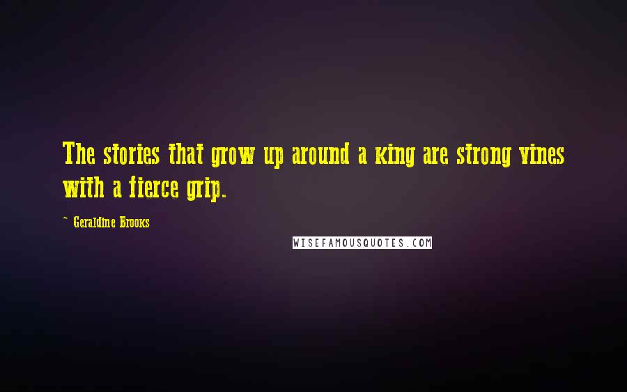 Geraldine Brooks Quotes: The stories that grow up around a king are strong vines with a fierce grip.