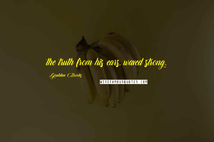 Geraldine Brooks Quotes: the truth from his ears, waxed strong.