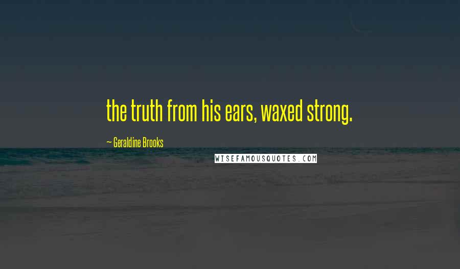 Geraldine Brooks Quotes: the truth from his ears, waxed strong.