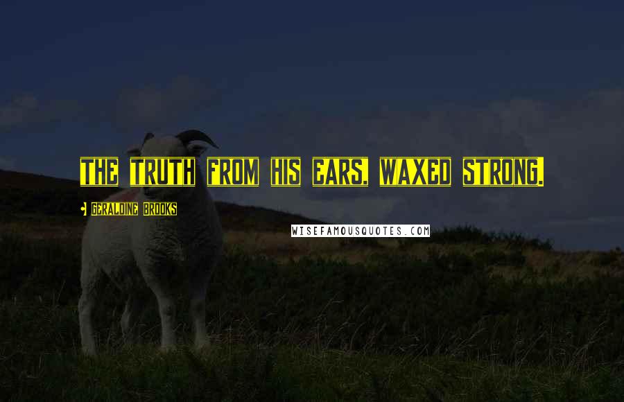 Geraldine Brooks Quotes: the truth from his ears, waxed strong.