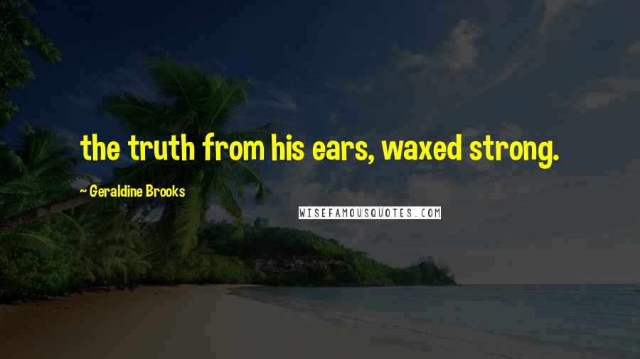 Geraldine Brooks Quotes: the truth from his ears, waxed strong.