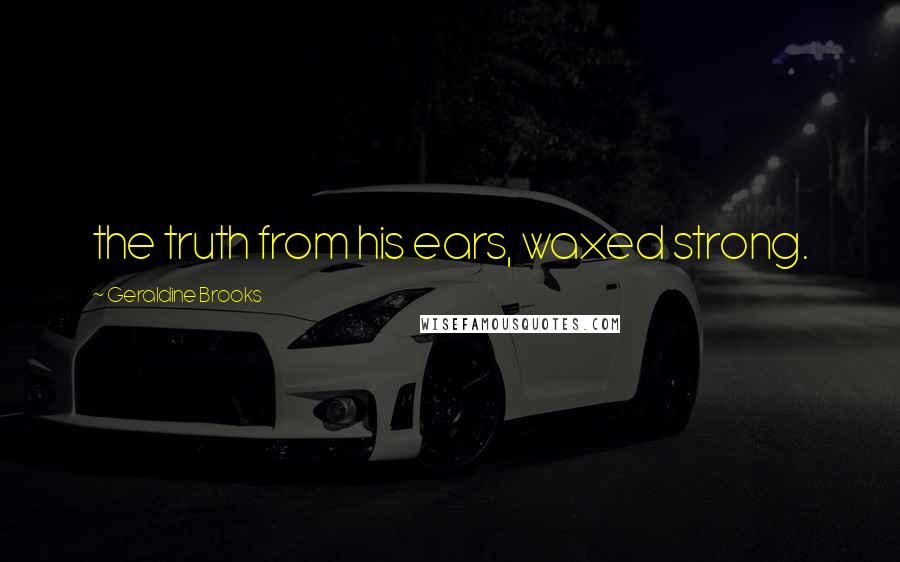 Geraldine Brooks Quotes: the truth from his ears, waxed strong.
