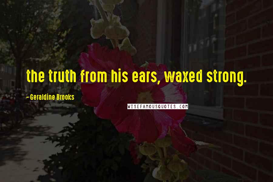 Geraldine Brooks Quotes: the truth from his ears, waxed strong.