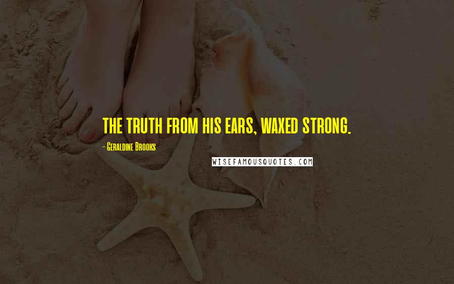 Geraldine Brooks Quotes: the truth from his ears, waxed strong.