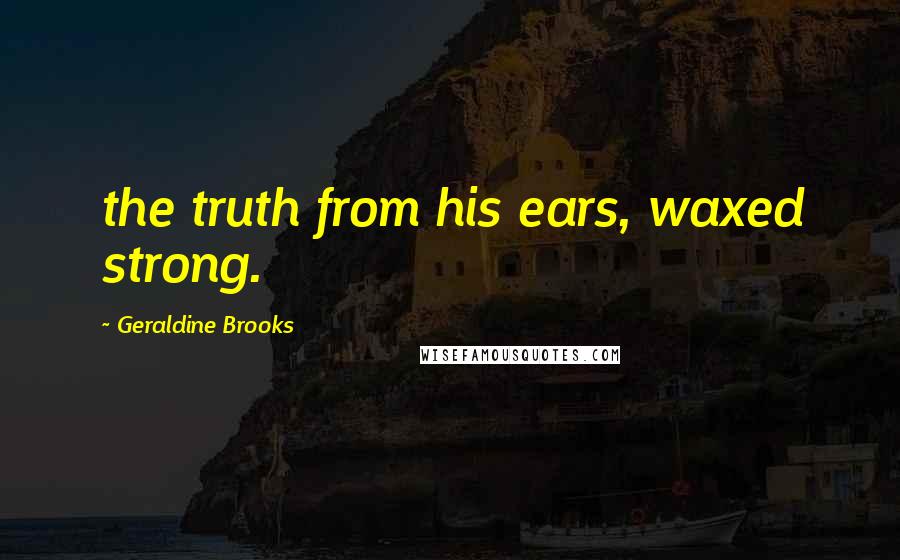 Geraldine Brooks Quotes: the truth from his ears, waxed strong.