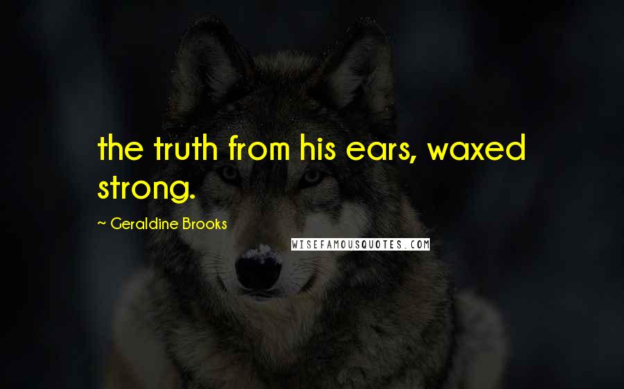 Geraldine Brooks Quotes: the truth from his ears, waxed strong.