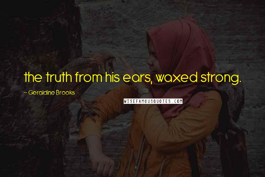 Geraldine Brooks Quotes: the truth from his ears, waxed strong.