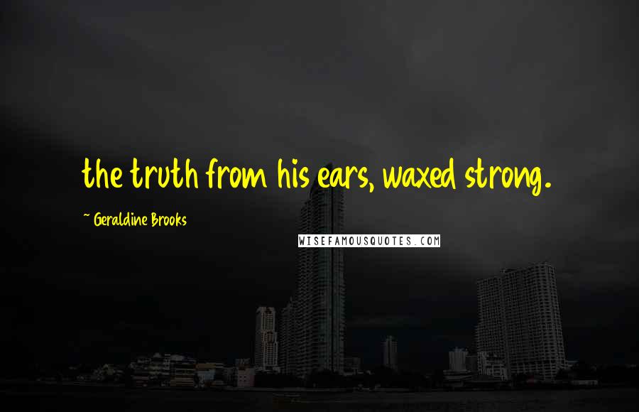 Geraldine Brooks Quotes: the truth from his ears, waxed strong.