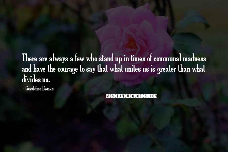 Geraldine Brooks Quotes: There are always a few who stand up in times of communal madness and have the courage to say that what unites us is greater than what divides us.