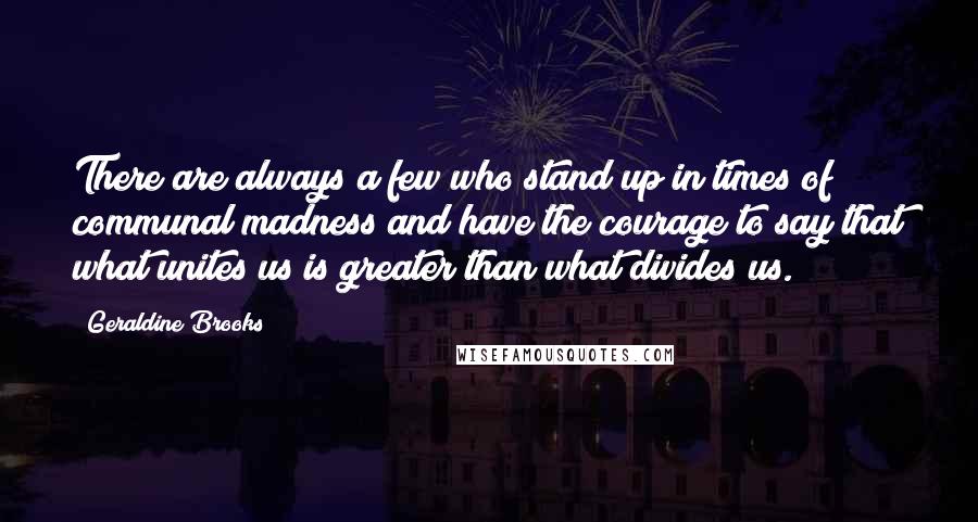 Geraldine Brooks Quotes: There are always a few who stand up in times of communal madness and have the courage to say that what unites us is greater than what divides us.