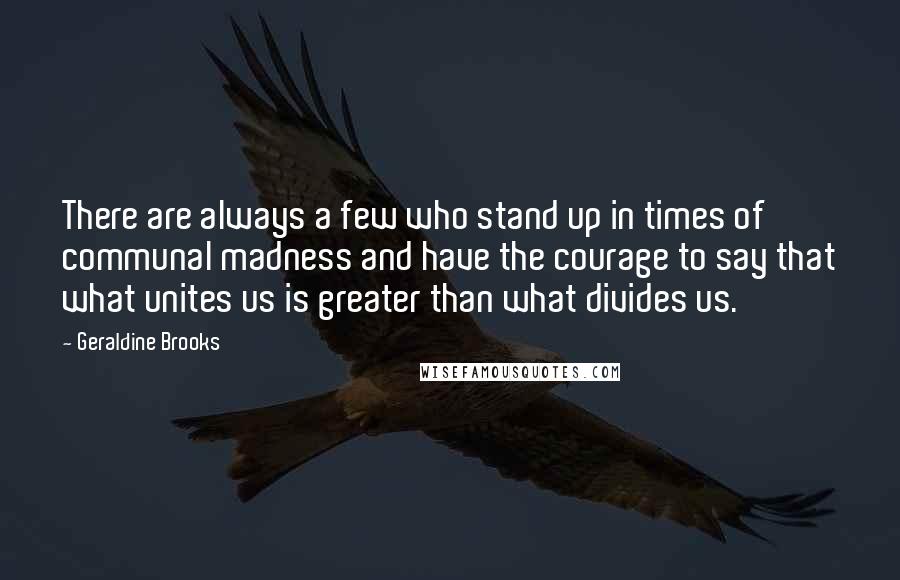 Geraldine Brooks Quotes: There are always a few who stand up in times of communal madness and have the courage to say that what unites us is greater than what divides us.