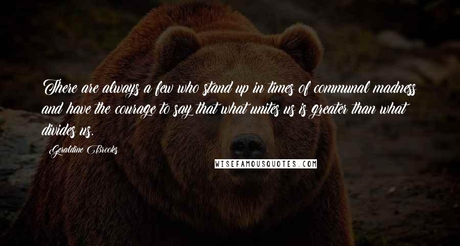 Geraldine Brooks Quotes: There are always a few who stand up in times of communal madness and have the courage to say that what unites us is greater than what divides us.